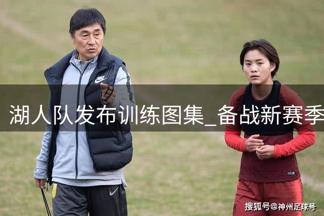湖人队发布训练图集 备战新赛季彰显团队精神